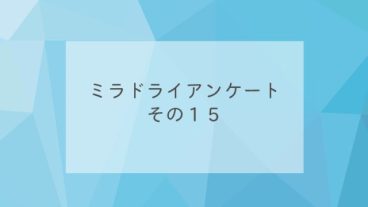 ミラドライアンケート　その１５