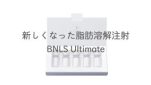 新しくなった脂肪溶解注射BNLS Ultimate
