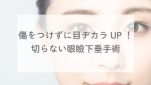 傷をつけずに目ヂカラUP！切らない眼瞼下垂手術